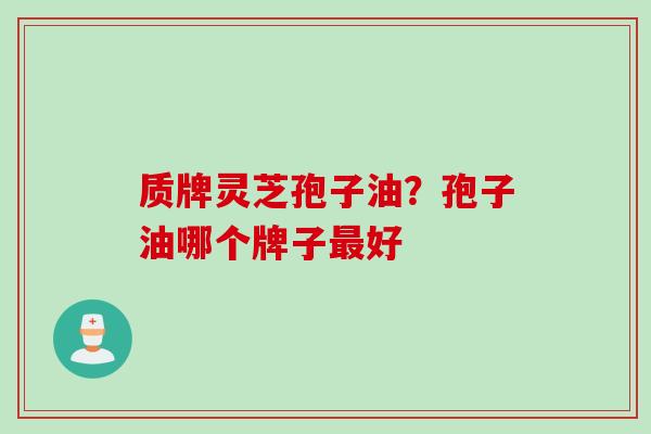 质牌灵芝孢子油？孢子油哪个牌子最好