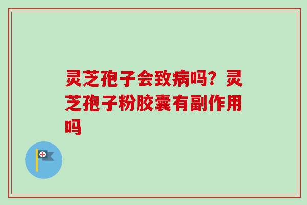 灵芝孢子会致病吗？灵芝孢子粉胶囊有副作用吗