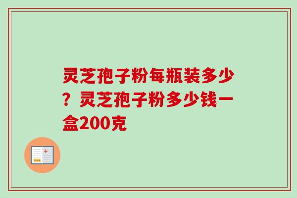 灵芝孢子粉每瓶装多少？灵芝孢子粉多少钱一盒200克