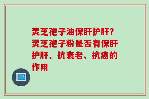 灵芝孢子油保肝护肝？灵芝孢子粉是否有保肝护肝、抗衰老、抗癌的作用