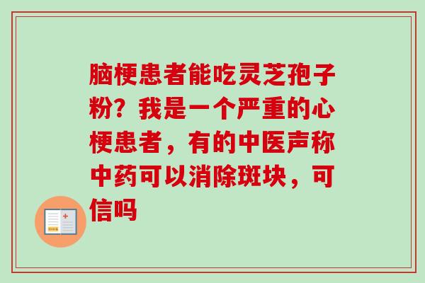脑梗患者能吃灵芝孢子粉？我是一个严重的心梗患者，有的中医声称中药可以消除斑块，可信吗