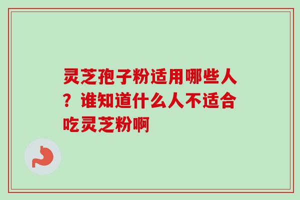 灵芝孢子粉适用哪些人？谁知道什么人不适合吃灵芝粉啊