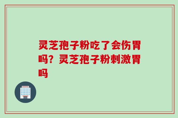 灵芝孢子粉吃了会伤胃吗？灵芝孢子粉刺激胃吗
