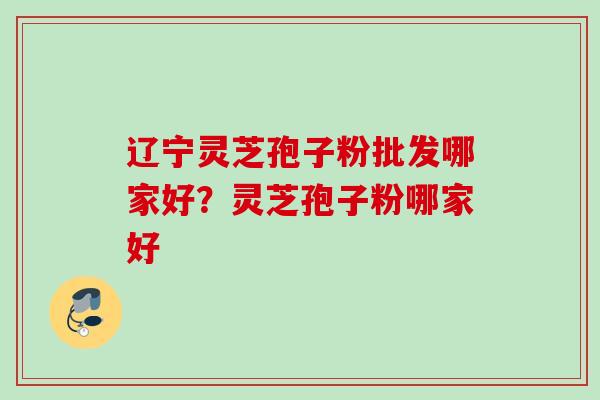 辽宁灵芝孢子粉批发哪家好？灵芝孢子粉哪家好