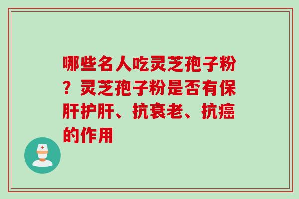 哪些名人吃灵芝孢子粉？灵芝孢子粉是否有保肝护肝、抗衰老、抗癌的作用
