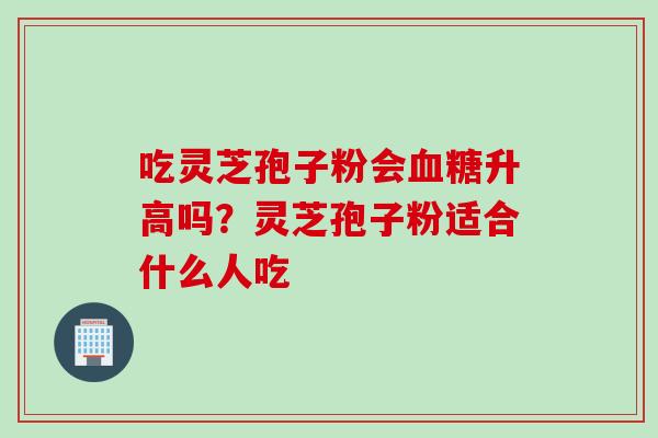 吃灵芝孢子粉会血糖升高吗？灵芝孢子粉适合什么人吃