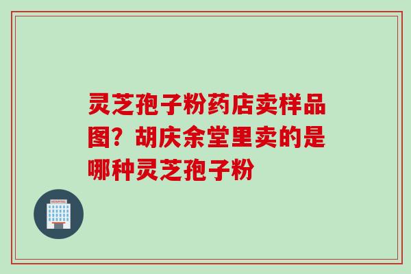 灵芝孢子粉药店卖样品图？胡庆余堂里卖的是哪种灵芝孢子粉