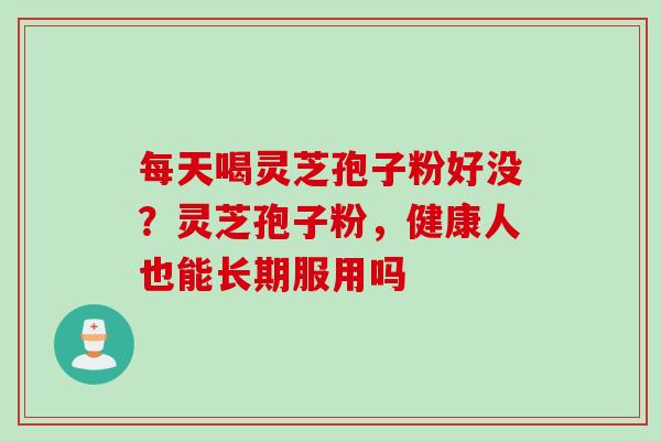 每天喝灵芝孢子粉好没？灵芝孢子粉，健康人也能长期服用吗