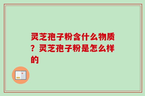 灵芝孢子粉含什么物质？灵芝孢子粉是怎么样的