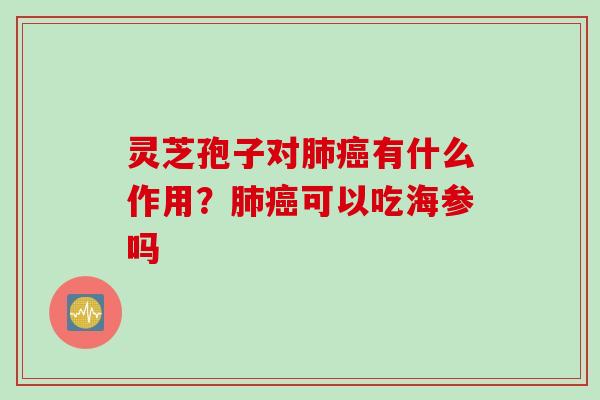 灵芝孢子对肺癌有什么作用？肺癌可以吃海参吗