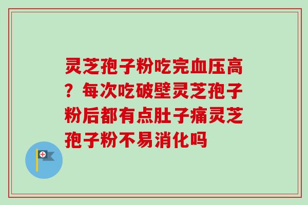 灵芝孢子粉吃完血压高？每次吃破壁灵芝孢子粉后都有点肚子痛灵芝孢子粉不易消化吗