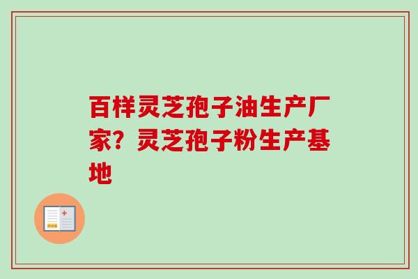 百样灵芝孢子油生产厂家？灵芝孢子粉生产基地