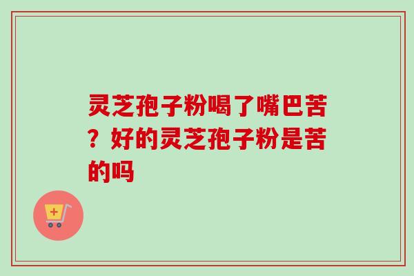 灵芝孢子粉喝了嘴巴苦？好的灵芝孢子粉是苦的吗