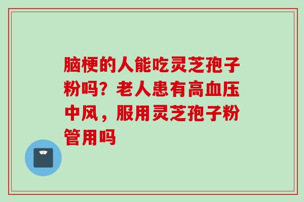 脑梗的人能吃灵芝孢子粉吗？老人患有高血压中风，服用灵芝孢子粉管用吗
