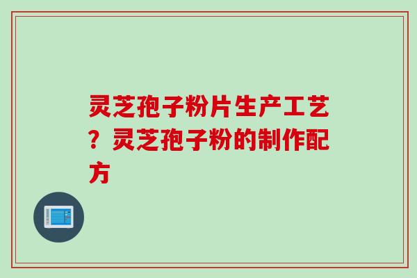 灵芝孢子粉片生产工艺？灵芝孢子粉的制作配方