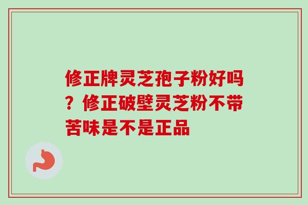 修正牌灵芝孢子粉好吗？修正破壁灵芝粉不带苦味是不是正品