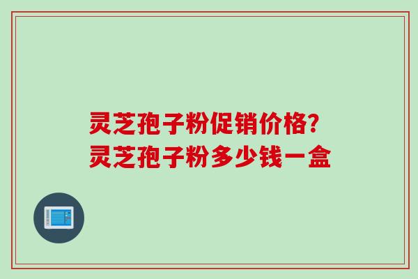 灵芝孢子粉促销价格？灵芝孢子粉多少钱一盒