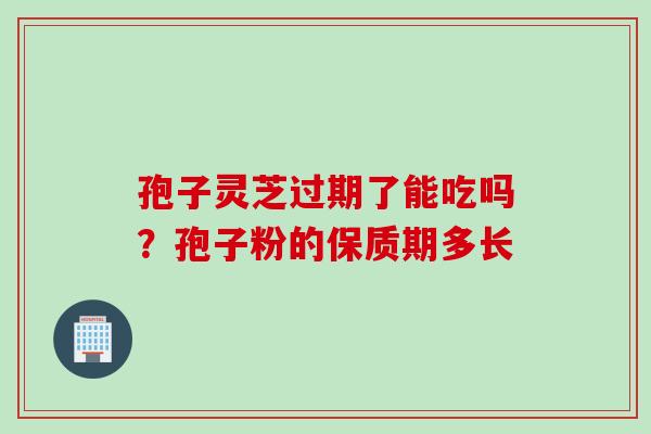 孢子灵芝过期了能吃吗？孢子粉的保质期多长