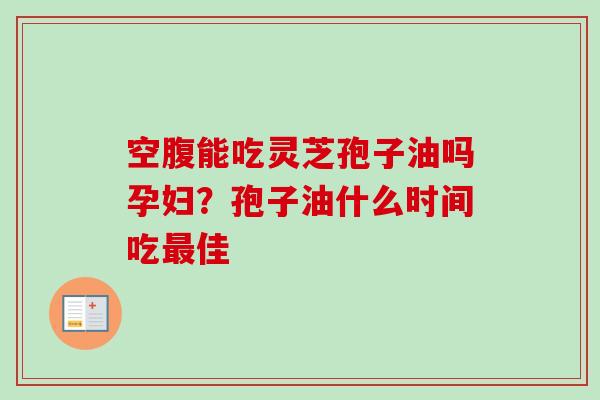 空腹能吃灵芝孢子油吗孕妇？孢子油什么时间吃最佳