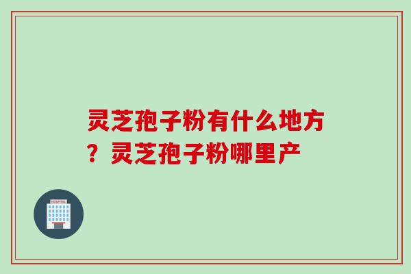 灵芝孢子粉有什么地方？灵芝孢子粉哪里产