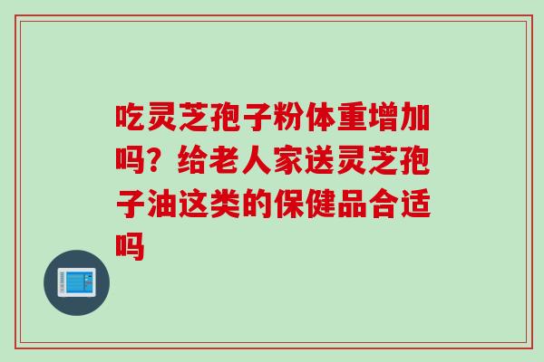 吃灵芝孢子粉体重增加吗？给老人家送灵芝孢子油这类的保健品合适吗