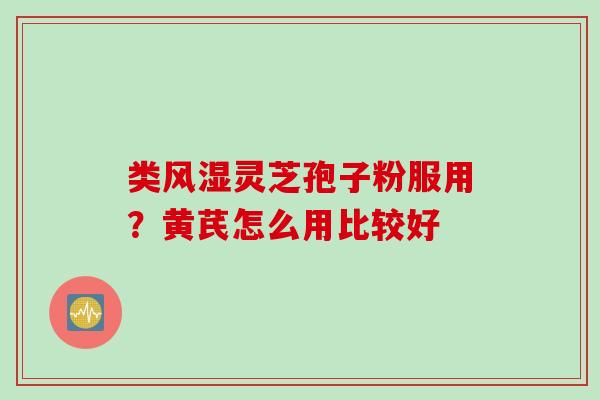 类风湿灵芝孢子粉服用？黄芪怎么用比较好
