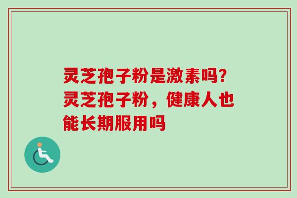 灵芝孢子粉是激素吗？灵芝孢子粉，健康人也能长期服用吗
