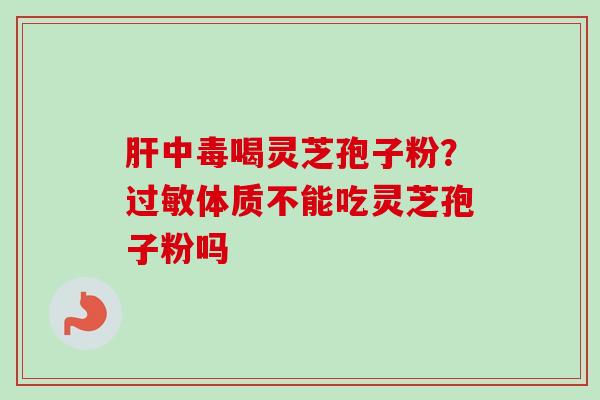 肝中毒喝灵芝孢子粉？过敏体质不能吃灵芝孢子粉吗