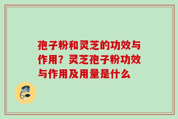 孢子粉和灵芝的功效与作用？灵芝孢子粉功效与作用及用量是什么