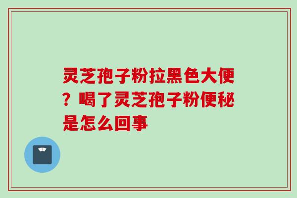灵芝孢子粉拉黑色大便？喝了灵芝孢子粉便秘是怎么回事