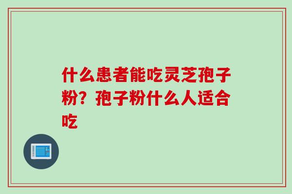 什么患者能吃灵芝孢子粉？孢子粉什么人适合吃