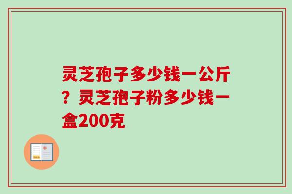 灵芝孢子多少钱一公斤？灵芝孢子粉多少钱一盒200克