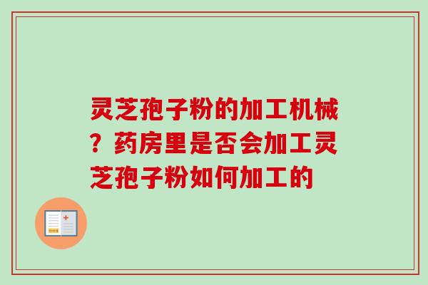 灵芝孢子粉的加工机械？药房里是否会加工灵芝孢子粉如何加工的