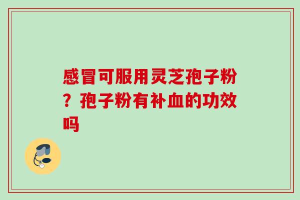 感冒可服用灵芝孢子粉？孢子粉有补血的功效吗