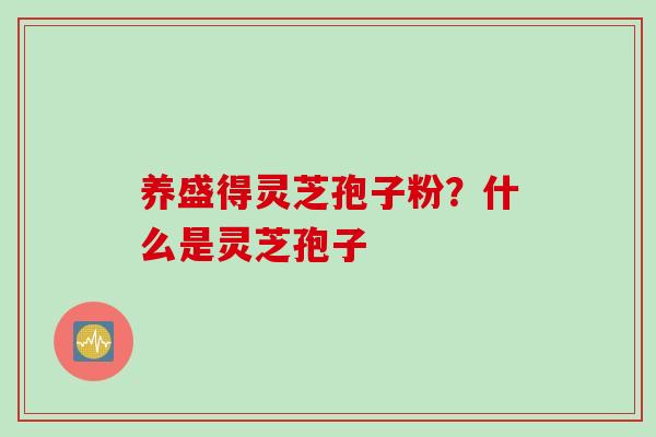 养盛得灵芝孢子粉？什么是灵芝孢子
