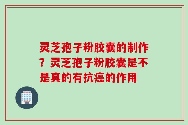 灵芝孢子粉胶囊的制作？灵芝孢子粉胶囊是不是真的有抗癌的作用