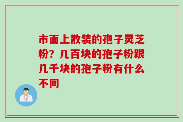 市面上散装的孢子灵芝粉？几百块的孢子粉跟几千块的孢子粉有什么不同