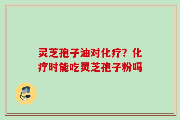 灵芝孢子油对?时能吃灵芝孢子粉吗 灵芝孢子油对?时能吃灵芝孢子粉吗
