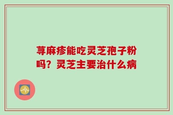 荨麻疹能吃灵芝孢子粉吗？灵芝主要治什么病