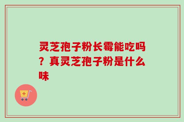灵芝孢子粉长霉能吃吗？真灵芝孢子粉是什么味