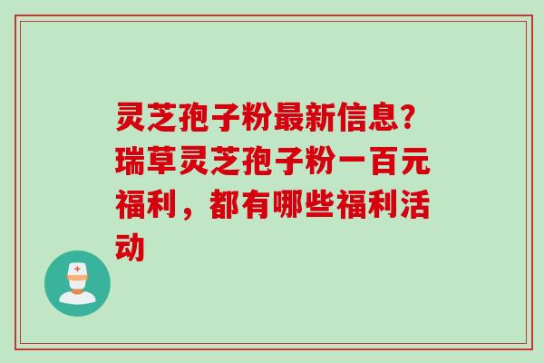 灵芝孢子粉最新信息？瑞草灵芝孢子粉一百元福利，都有哪些福利活动