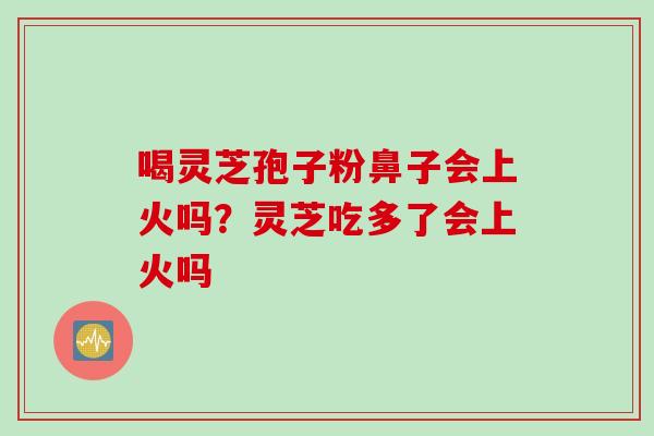 喝灵芝孢子粉鼻子会上火吗？灵芝吃多了会上火吗