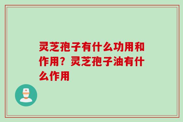 灵芝孢子有什么功用和作用？灵芝孢子油有什么作用