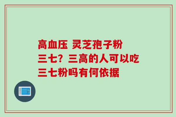 高血压 灵芝孢子粉 三七？三高的人可以吃三七粉吗有何依据