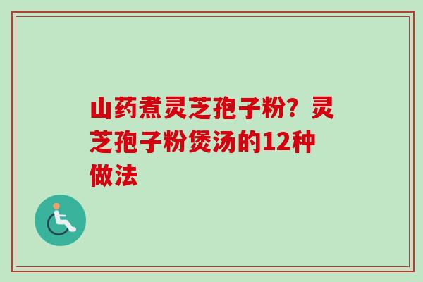 山药煮灵芝孢子粉？灵芝孢子粉煲汤的12种做法