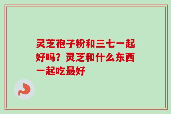 灵芝孢子粉和三七一起好吗？灵芝和什么东西一起吃最好