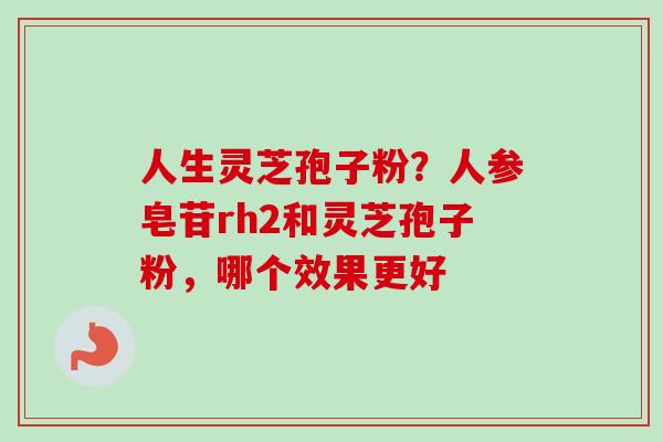 人生灵芝孢子粉？人参皂苷rh2和灵芝孢子粉，哪个效果更好