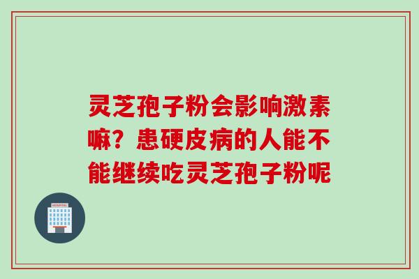灵芝孢子粉会影响激素嘛？患硬皮病的人能不能继续吃灵芝孢子粉呢