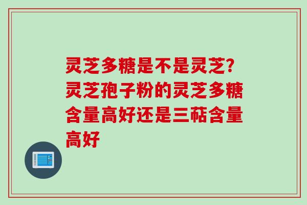 灵芝多糖是不是灵芝？灵芝孢子粉的灵芝多糖含量高好还是三萜含量高好