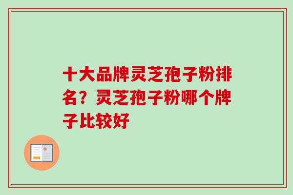 十大品牌灵芝孢子粉排名？灵芝孢子粉哪个牌子比较好
